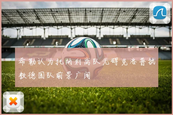 希勒认为托纳利离队无碍克洛普执教德国队前景广阔