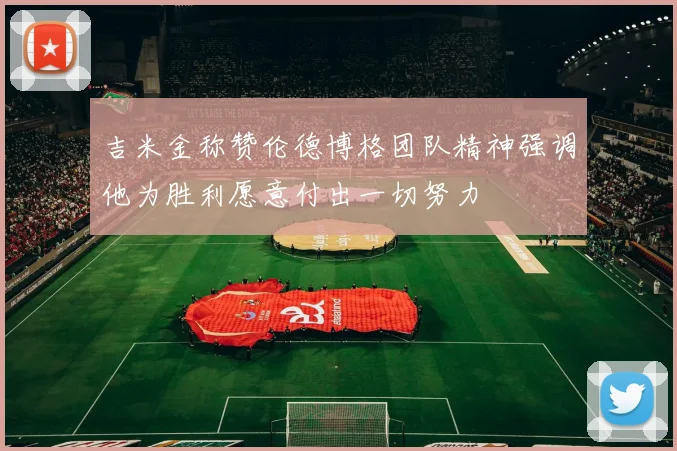 吉米金称赞伦德博格团队精神强调他为胜利愿意付出一切努力