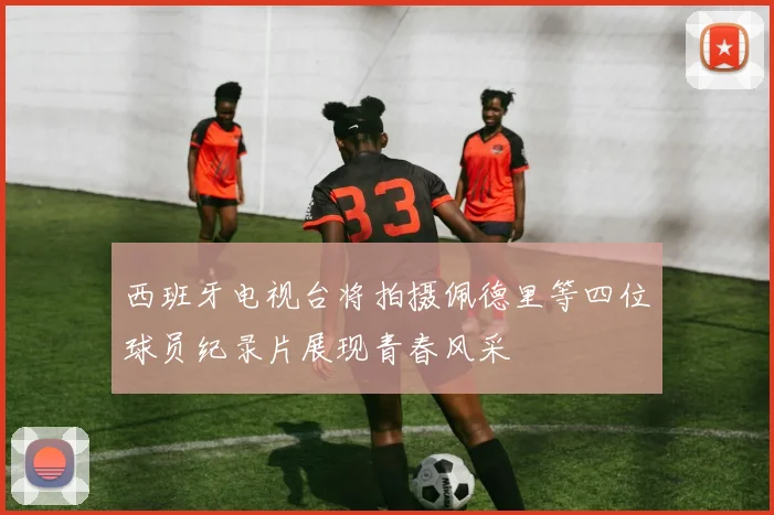 西班牙电视台将拍摄佩德里等四位球员纪录片展现青春风采