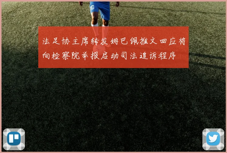 法足协主席转发姆巴佩推文回应将向检察院举报启动司法追诉程序