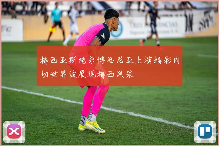 梅西亚斯绝杀博洛尼亚上演精彩内切世界波展现梅西风采