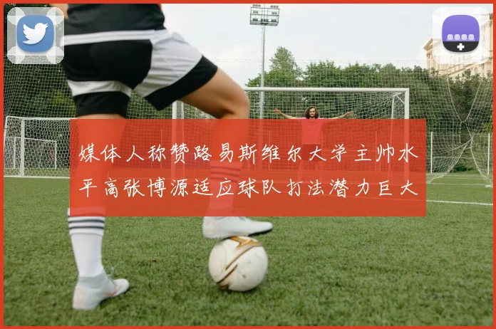 媒体人称赞路易斯维尔大学主帅水平高张博源适应球队打法潜力巨大