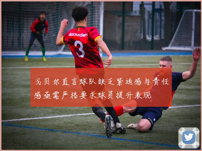 戈贝尔直言球队缺乏紧迫感与责任感亟需严格要求球员提升表现