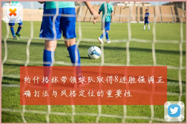 约什格林带领球队取得8连胜强调正确打法与风格定位的重要性