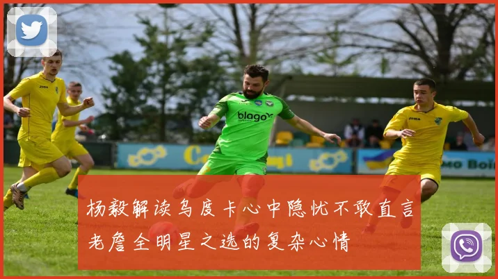 杨毅解读乌度卡心中隐忧不敢直言老詹全明星之选的复杂心情