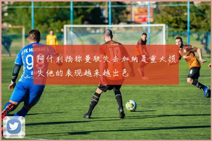 阿什利扬称曼联失去加纳是重大损失他的表现越来越出色