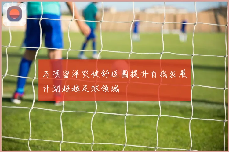 万项留洋突破舒适圈提升自我发展计划超越足球领域