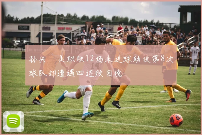 孙兴慜美职联12场未进球助攻第8次球队却遭遇四连败困境
