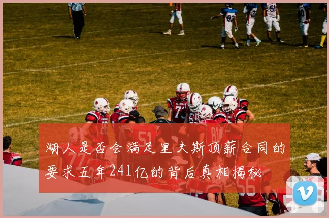 湖人是否会满足里夫斯顶薪合同的要求五年241亿的背后真相揭秘