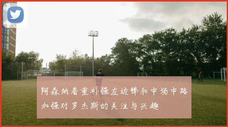 阿森纳着重补强左边锋和中场中路加强对罗杰斯的关注与兴趣