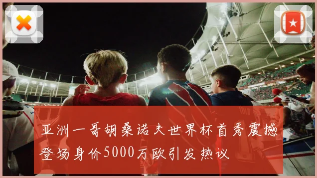 亚洲一哥胡桑诺夫世界杯首秀震撼登场身价5000万欧引发热议