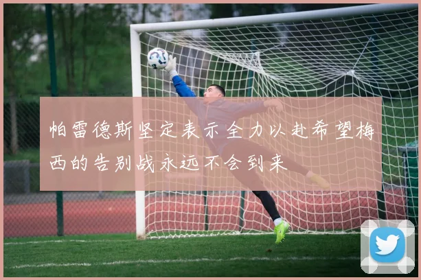 帕雷德斯坚定表示全力以赴希望梅西的告别战永远不会到来