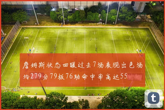 詹姆斯状态回暖过去7场表现出色场均279分79板76助命中率高达55