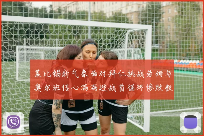 莱比锡新气象面对拜仁挑战劳姆与奥尔班信心满满迎战首循环惨败教训