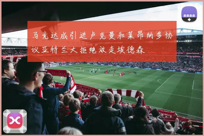 马竞达成引进卢克曼和莱昂纳多协议亚特兰大拒绝放走埃德森