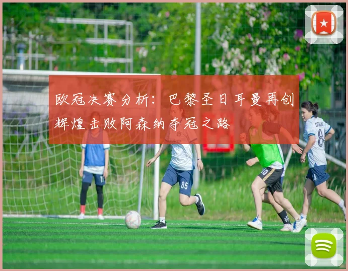 欧冠决赛分析：巴黎圣日耳曼再创辉煌击败阿森纳夺冠之路
