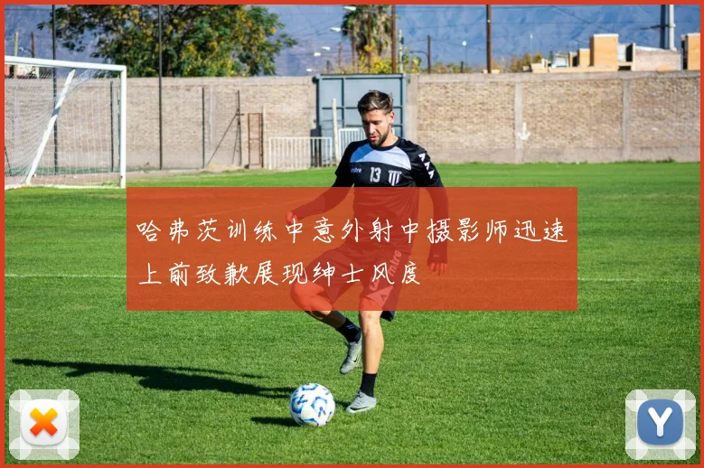 哈弗茨训练中意外射中摄影师迅速上前致歉展现绅士风度