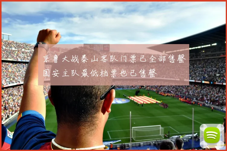 京鲁大战泰山客队门票已全部售罄国安主队最低档票也已售罄