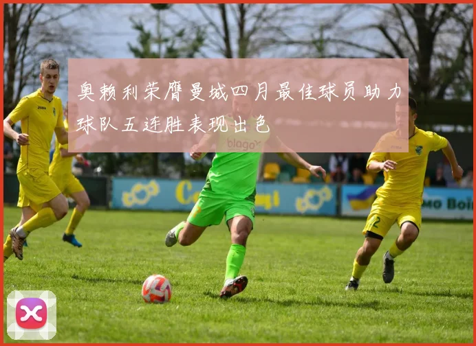 奥赖利荣膺曼城四月最佳球员助力球队五连胜表现出色