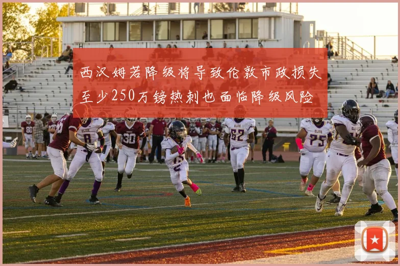 西汉姆若降级将导致伦敦市政损失至少250万镑热刺也面临降级风险