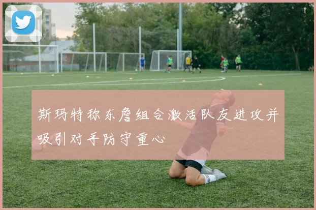 斯玛特称东詹组合激活队友进攻并吸引对手防守重心