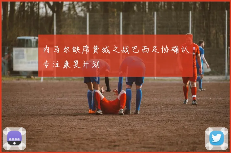 内马尔缺席费城之战巴西足协确认专注康复计划