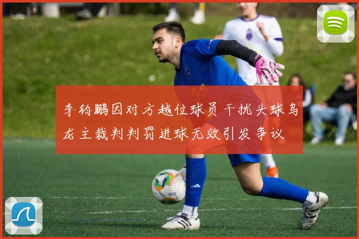 李钧鹏因对方越位球员干扰头球乌龙主裁判判罚进球无效引发争议