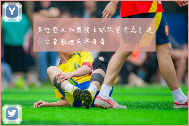 若哈登未加盟骑士球队曾考虑引进小白霍勒迪或字母哥
