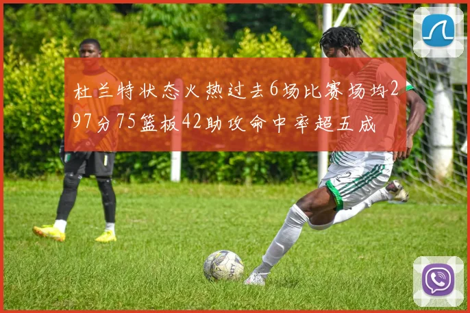 杜兰特状态火热过去6场比赛场均297分75篮板42助攻命中率超五成