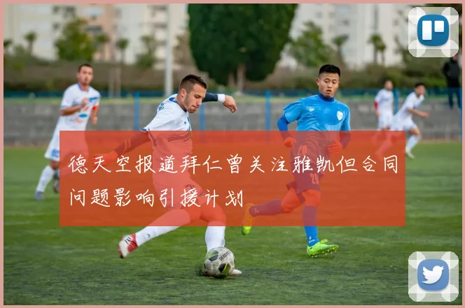 德天空报道拜仁曾关注雅凯但合同问题影响引援计划