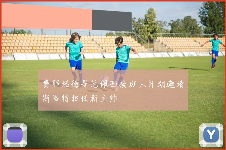 费耶诺德寻范佩西接班人计划邀请斯洛特担任新主帅
