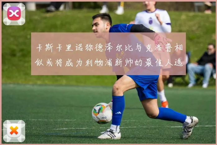 卡斯卡里诺称德泽尔比与克洛普相似或将成为利物浦新帅的最佳人选