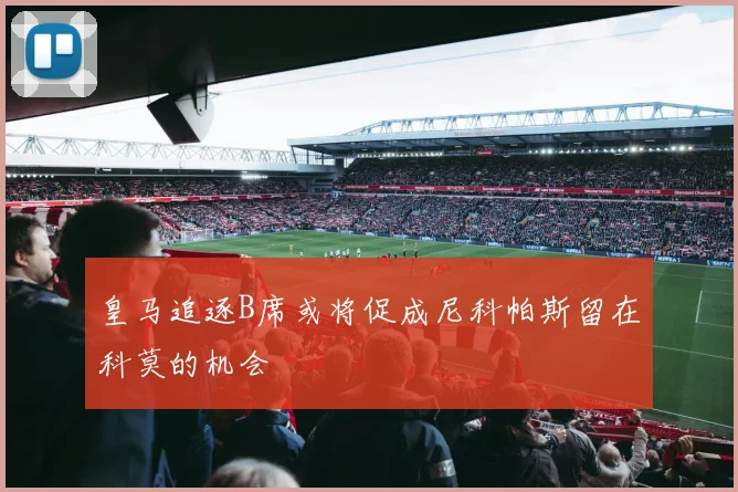 皇马追逐B席或将促成尼科帕斯留在科莫的机会