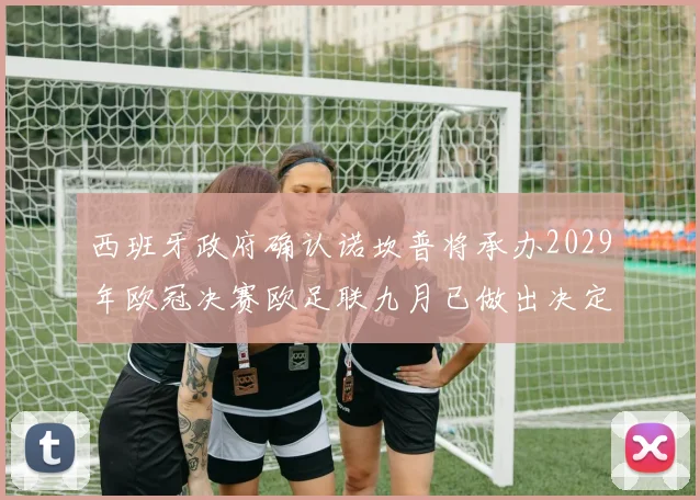 西班牙政府确认诺坎普将承办2029年欧冠决赛欧足联九月已做出决定