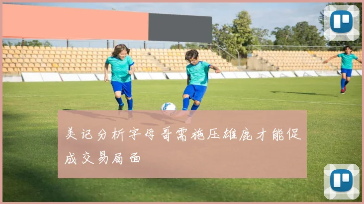 美记分析字母哥需施压雄鹿才能促成交易局面